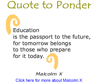Quote to Ponder: "Education is the passport to the future, for tomorrow belongs to those who prepare for it today." - Malcolm X 