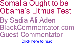 BlackCommentator.com - Somalia Ought to be Obama’s Litmus Test - By Sadia Ali Aden - BlackCommentator.com Guest Commentator