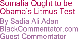 BlackCommentator.com - Somalia Ought to be Obama’s Litmus Test - By Sadia Ali Aden - BlackCommentator.com Guest Commentator