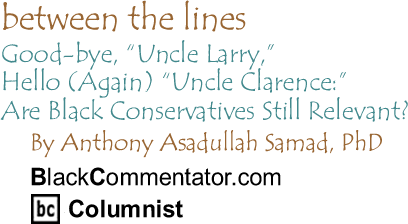 BlackCommentator.com - Good-bye, "Uncle Larry," Hello (Again) "Uncle Clarence:" Are Black Conservatives Still Relevant? - Between the Lines - By Dr. Anthony Asadullah Samad, PhD - BlackCommentator.com Columnist