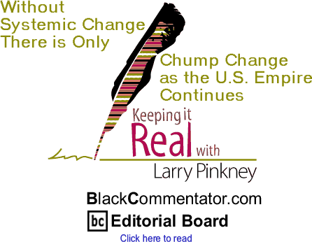 BlackCommentator.com - Without Systemic Change There is Only Chump Change as the U.S. Empire Continues - Keeping it Real - By Larry Pinkney - BlackCommentator.com Editorial Board