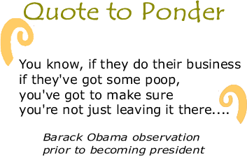 Quote to Ponder: ""You know, if they do their business if they've got some poop, you've got to make sure you're not just leaving it there...." - Barack Obama observation prior to becoming president