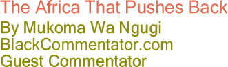 BlackCommentator.com - The Africa That Pushes Back - By Mukoma Wa Ngugi - BlackCommentator.com Guest Commentator