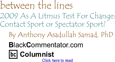 BlackCommentator.com - 2009 As A Litmus Test For Change: Contact Sport or Spectator Sport? - Between the Lines - By Dr. Anthony Asadullah Samad, PhD - BlackCommentator.com Columnist