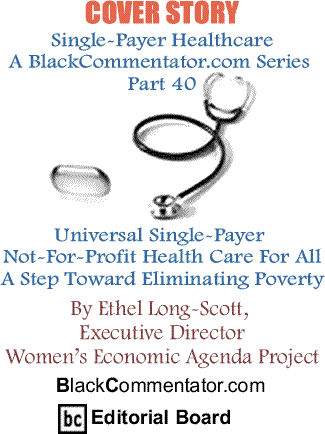 Cover Story: Single-Payer Healthcare A BlackCommentator.com Series - Part 40 - Universal Single-Payer Not-For-Profit Health Care For All: A Step Toward Eliminating Poverty By Ethel Long-Scott, Executive Director Women’s Economic Agenda Project, BlackCommentator.com Editorial Board