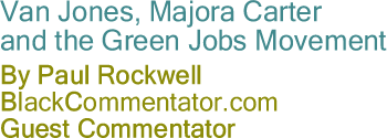BlackCommentator.com - Van Jones, Majora Carter and the Green Jobs Movement - By Paul Rockwell - BlackCommentator.com Guest Commentator