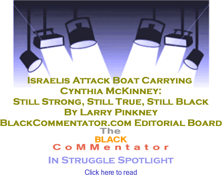 BlackCommentator.com - Israelis Attack Boat Carrying Cynthia McKinney: Still Strong, Still True, Still Black - In Struggle Spotlight - By Larry Pinkney - BlackCommentator.com Editorial Board