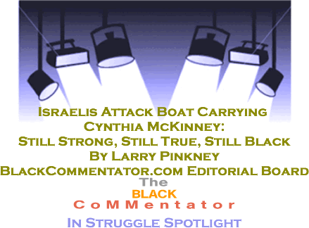 BlackCommentator.com - Israelis Attack Boat Carrying Cynthia McKinney: Still Strong, Still True, Still Black - In Struggle Spotlight - By Larry Pinkney - BlackCommentator.com Editorial Board