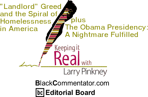 "Landlord" Greed and the Spiral of Homelessness in America plus The Obama Presidency: A Nightmare Fulfilled - Keeping it Real By Larry Pinkney, BlackCommentator.com Editorial Board