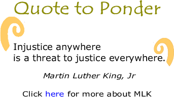 Quote to Ponder: "Injustice anywhere is a threat to justice everywhere." - Martin Luther King, Jr.