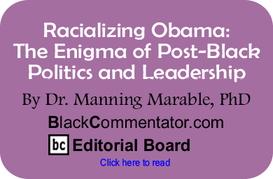 Racializing Obama: The Enigma of Post-Black Politics and Leadership By Dr. Manning Marable, PhD, BlackCommentator.com Editorial Board
