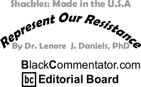 BlackCommentator.com - Shackles: Made in the U.S.A - Represent Our Resistance - By Dr. Lenore J. Daniels, PhD - BlackCommentator.com Editorial Board