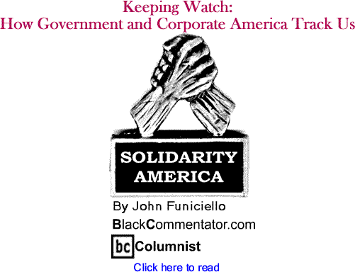 BlackCommentator.com - Keeping Watch: How Government and Corporate America Track Us - Solidarity America - By John Funiciello - BlackCommentator.com Columnist