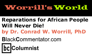 BlackCommentator.com - Reparations for African People Will Never Die! - Worrill’s World - By Dr. Conrad W. Worrill, PhD - BlackCommentator.com Columnist