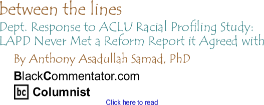 BlackCommentator.com - Dept. Response to ACLU Racial Profiling Study: LAPD Never Met a Reform Report it Agreed with - Between the Lines - By Dr. Anthony Asadullah Samad, PhD - BlackCommentator.com Columnist