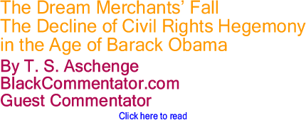 The Dream Merchants’ Fall - The Decline of Civil Rights Hegemony in the Age of Barack Obama By T. S. Aschenge, BlackCommentator.com Guest Commentator