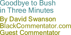 BlackCommentator.com - Goodbye to Bush in Three Minutes - By David Swanson - BlackCommentator.com Guest Commentator