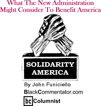 What The New Administration Might Consider To Benefit America - Solidarity America By John Funiciello, BlackCommentator.com Columnist