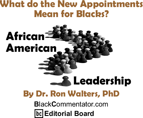 What do the New Appointments Mean for Blacks? - African American Leadership By Dr. Ron Walters, PhD, BlackCommentator.com Editorial Board