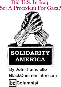 Did U.S. In Iraq Set A Precedent For Gaza? - Solidarity America By John Funiciello, BlackCommentator.com Columnist