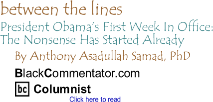 President Obama’s First Week In Office: The Nonsense Has Started Already - Between the Lines By Dr. Anthony Asadullah Samad, PhD, BlackCommentator.com Columnist