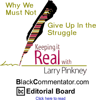 Why We Must Not Give Up In the Struggle - Keeping it Real By Larry Pinkney, BlackCommentator.com Editorial Board