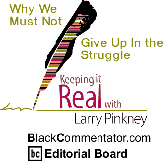 Why We Must Not Give Up In the Struggle - Keeping it Real By Larry Pinkney, BlackCommentator.com Editorial Board