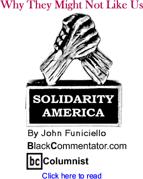 BlackCommentator.com - Why They Might Not Like Us - Solidarity America - By John Funiciello - BlackCommentator.com Columnist