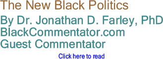 The New Black Politics By Dr. Johathan D, Farley, PhD, BlackCommentator.com Guest Commentator