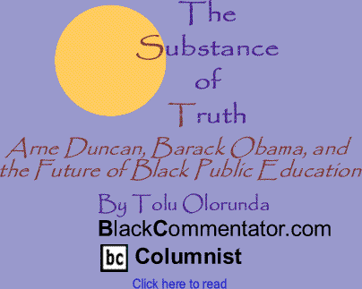 Arne Duncan, Barack Obama, and the Future of Black Public Education - The Substance of Truth By Tolu Olorunda, BlackCommentator.com Columnist