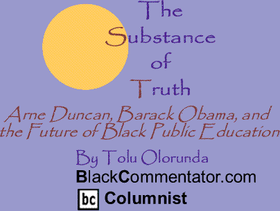Arne Duncan, Barack Obama, and the Future of Black Public Education - The Substance of Truth By Tolu Olorunda, BlackCommentator.com Columnist