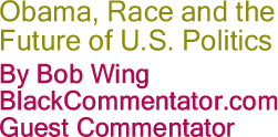 Obama, Race and the Future of U.S. Politics By Bob Wing BlackCommentator.com Guest Commentator