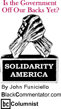 BlackCommentator.com - Is the Government Off Our Backs Yet? - Solidarity America - By John Funiciello - BlackCommentator.com Columnist