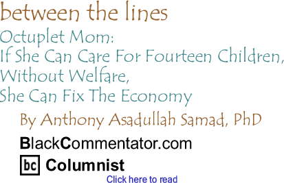 BlackCommentator.com - Octuplet Mom: If She Can Care For Fourteen Children, Without Welfare, She Can Fix The Economy - Between the Lines - By Dr. Anthony Asadullah Samad, PhD - BlackCommentator.com Columnist