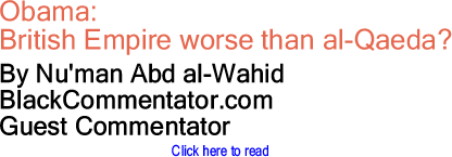 Obama: British Empire worse than al-Qaeda? By Nu'man Abd al-Wahid, BlackCommentator.com Guest Commentator