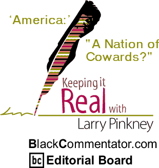 BlackCommentator.com - ‘America:’ "A Nation of Cowards?" - Keeping it Real - By Larry Pinkney - BlackCommentator.com Editorial Board