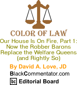 Our House Is On Fire, Part 1: Now the Robber Barons Replace the Welfare Queens (and Rightly So) - Color of Law By David A. Love, JD, BlackCommentator.com Editorial Board