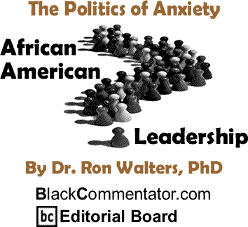 The Politics of Anxiety - African American Leadership By Dr. Ronald Walters, PhD, BlackCommentator.com Editorial Board