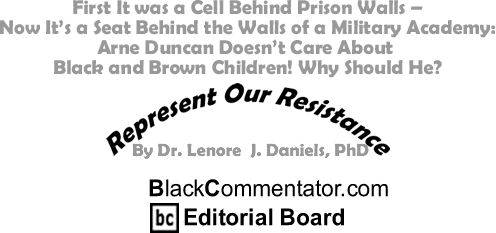First It was a Cell Behind Prison Walls - Now It’s a Seat Behind the Walls of a Military Academy: Arne Duncan Doesn’t Care About Black and Brown Children! Why Should He? - Represent Our Resistance - By Dr. Lenore J. Daniels, PhD - BlackCommentator.com Editorial Board
