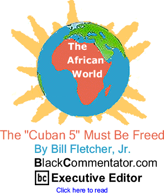 The "Cuban 5" Must Be Freed - African World By Bill Fletcher, Jr., BlackCommentator.com Executive Editor