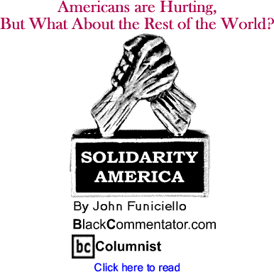 Americans are Hurting, But What About the Rest of the World? - Solidarity America - By John Funiciello - BlackCommentator.com Columnist