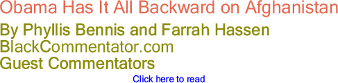 Obama Has It All Backward on Afghanistan By Phyllis Bennis and Farrah Hassen, BlackCommentator.com Guest Commentators
