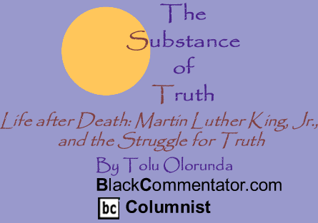 Life after Death: Martin Luther King, Jr., and the Struggle for Truth - The Substance of Truth - By Tolu Olorunda - BlackCommentator.com Columnist