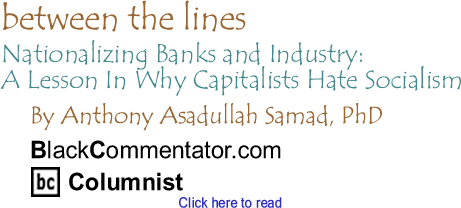 Nationalizing Banks and Industry: A Lesson In Why Capitalists Hate Socialism - Between the Lines By Dr. Anthony Asadullah Samad, PhD, BlackCommentator.com Columnist