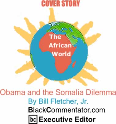 Cover: Obama and the Somalia Dilemma - African World By Bill Fletcher, Jr., BlackCommentator.com Executive Editor