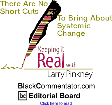 There Are No Short Cuts to Bring About Systemic Change - Keeping it Real By Larry Pinkney, BlackCommentator.com Editorial Board