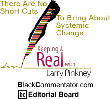 There Are No Short Cuts to Bring About Systemic Change - Keeping it Real By Larry Pinkney, BlackCommentator.com Editorial Board