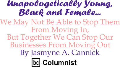 We May Not Be Able to Stop Them From Moving In, But Together We Can Stop Our Businesses From Moving Out - Unapologetically Young, Black and Female - By Jasmyne A. Cannick - BlackCommentator.com Columnist