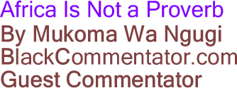 Africa Is Not a Proverb By Mukoma Wa Ngugi, BlackCommentator.com Guest Commentator