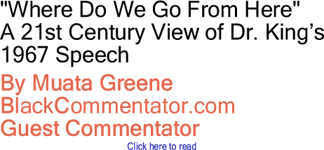 "Where Do We Go From Here" - A 21st Century View of Dr. King’s 1967 Speech By Muata Greene, BlackCommentator.com Guest Commentator